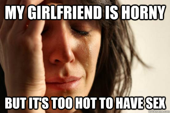 My girlfriend is horny but it's too hot to have sex - My girlfriend is horny but it's too hot to have sex  First World Problems