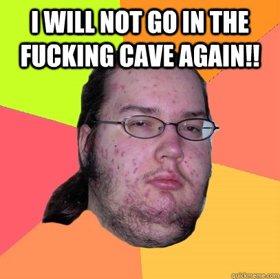 I will not go in the fucking cave again!!   Butthurt Dweller