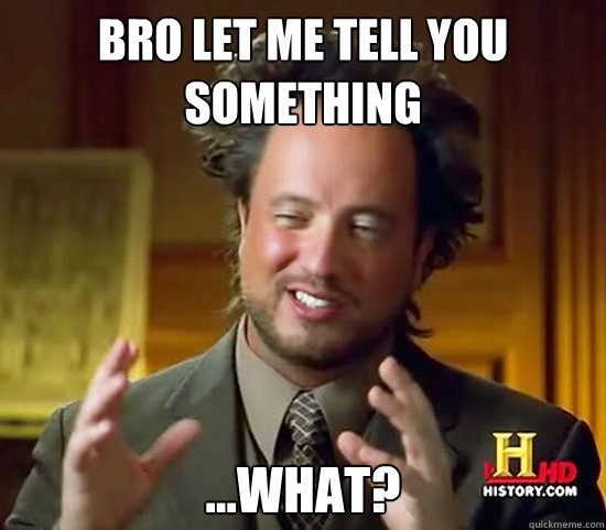 bro let me tell you something ...what?  Ancient Aliens