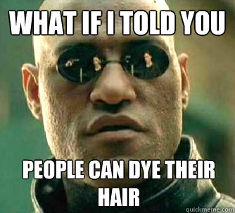 What if I told you people can dye their hair  What if I told you