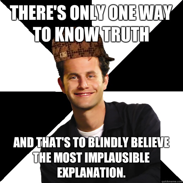 There's only one way to know truth And that's to blindly believe the most implausible explanation. - There's only one way to know truth And that's to blindly believe the most implausible explanation.  Scumbag Christian