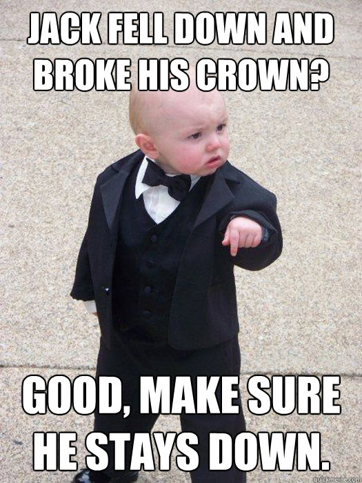 Jack fell down and broke his crown? good, make sure he stays down.  Baby Godfather