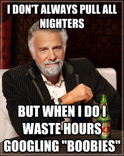 I don't always pull all nighters but when I do I waste hours googling 