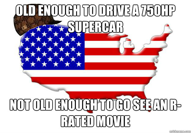 old enough to drive a 750hp supercar not old enough to go see an r-rated movie  Scumbag america