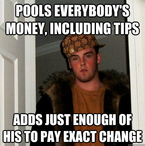 pools everybody's money, including tips adds just enough of his to pay exact change - pools everybody's money, including tips adds just enough of his to pay exact change  Scumbag Steve