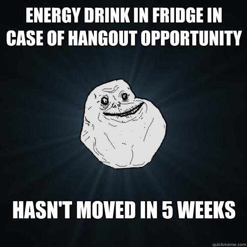 energy drink in fridge in case of hangout opportunity hasn't moved in 5 weeks  Forever Alone