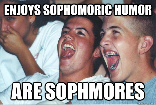 Enjoys sophomoric humor are sophmores  - Enjoys sophomoric humor are sophmores   Immature High Schoolers