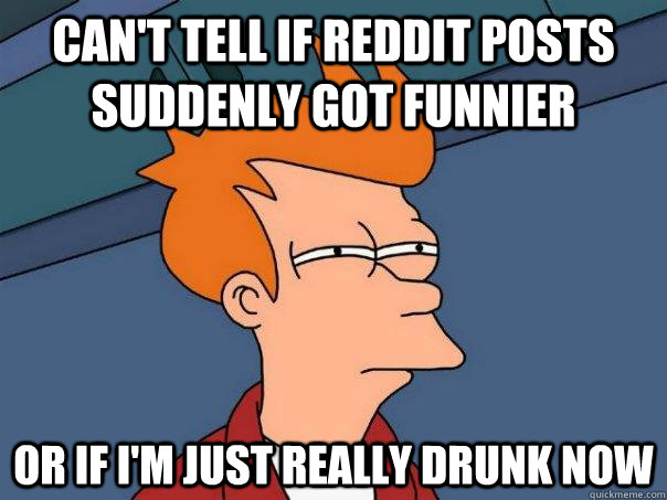 Can't tell if reddit posts suddenly got funnier or if i'm just really drunk now  Futurama Fry