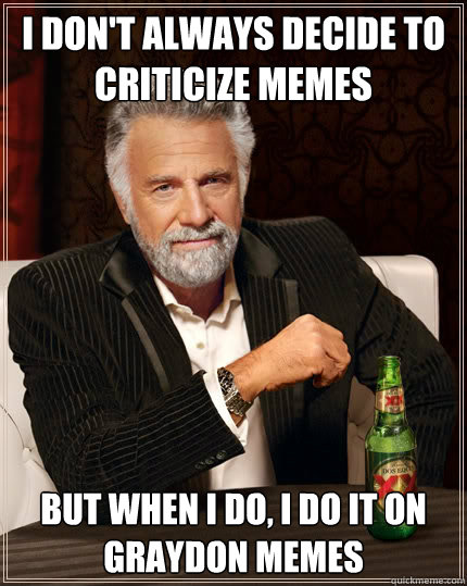 I don't always decide to criticize memes but when I do, I do it on Graydon Memes  The Most Interesting Man In The World