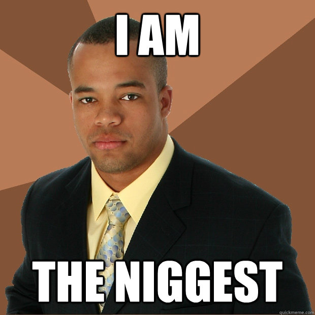 I AM the niggest  Successful Black Man