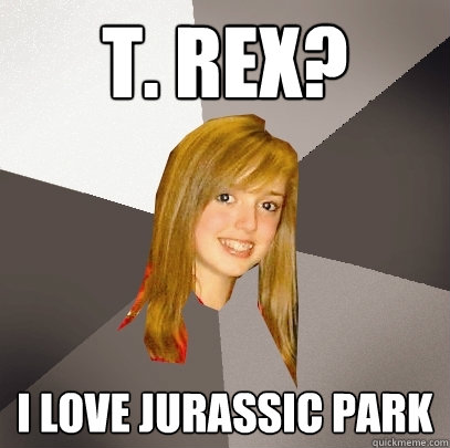 T. Rex? I love Jurassic Park  Musically Oblivious 8th Grader