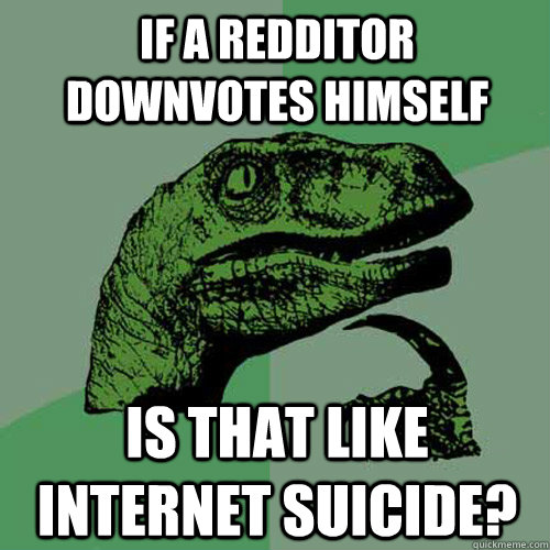 if a redditor downvotes himself is that like internet suicide?  Philosoraptor