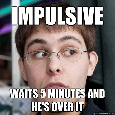 Impulsive waits 5 minutes and he's over it - Impulsive waits 5 minutes and he's over it  Sheeple Ty