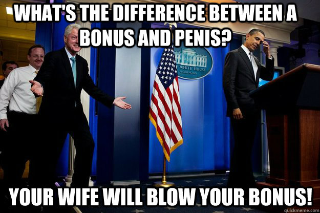 What's the difference between a bonus and penis? your wife will blow your bonus!  Inappropriate Timing Bill Clinton