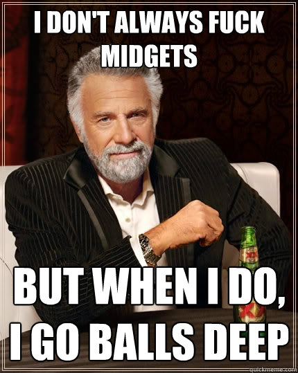 I don't always fuck midgets  But When I do, I go balls deep - I don't always fuck midgets  But When I do, I go balls deep  The Most Interesting Man In The World