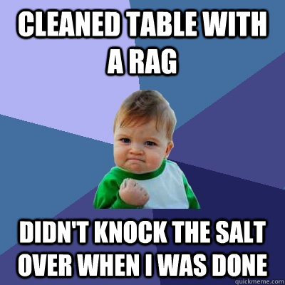 Cleaned table with a rag didn't knock the salt over when I was done - Cleaned table with a rag didn't knock the salt over when I was done  Success Kid