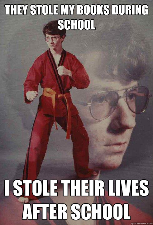 They stole my books during school I stole their lives after school  Karate Kyle