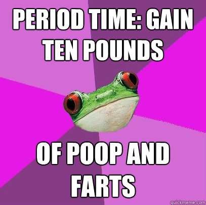 Period time: Gain ten pounds of poop and farts  Foul Bachelorette Frog