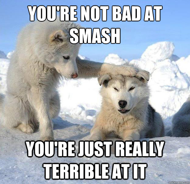 you're not bad at smash 
 you're just really terrible at it    Caring Husky