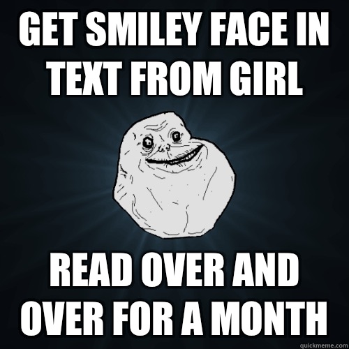 GET SMILEY FACE IN TEXT FROM GIRL READ OVER AND OVER FOR A MONTH  Forever Alone