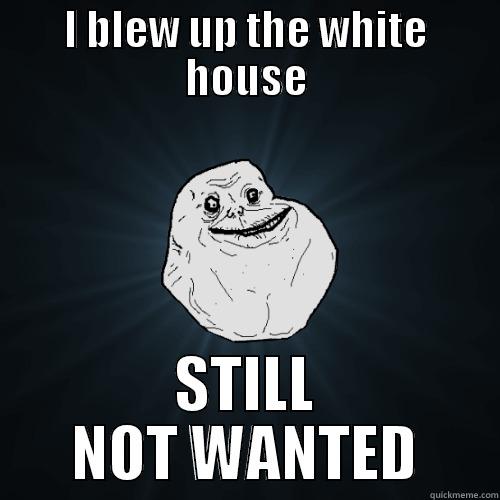 I BLEW UP THE WHITE HOUSE STILL NOT WANTED Forever Alone