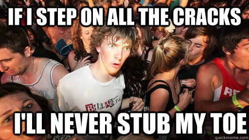 If I step on all the cracks I'll Never stub my toe  Sudden Clarity Clarence