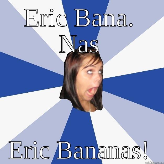 Eric Bananas - ERIC BANA. NAS ERIC BANANAS! Annoying Facebook Girl