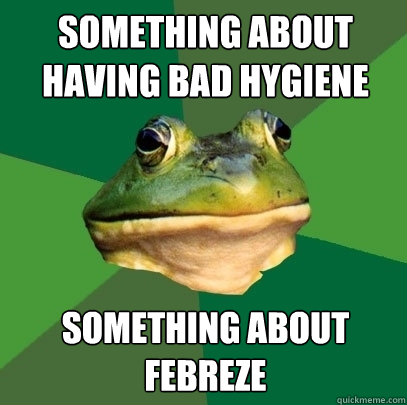 Something about having bad hygiene Something about Febreze  Foul Bachelor Frog