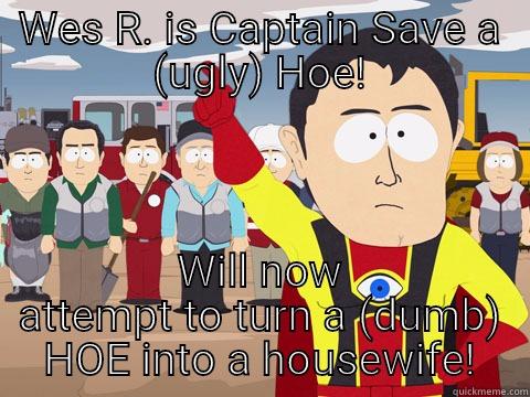 WES R. IS CAPTAIN SAVE A (UGLY) HOE! WILL NOW ATTEMPT TO TURN A (DUMB) HOE INTO A HOUSEWIFE! Captain Hindsight