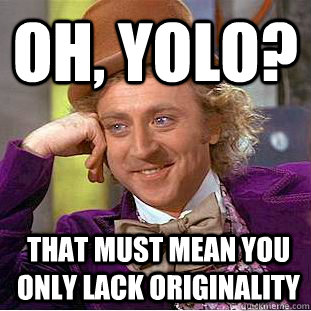 Oh, YOLo? that must mean you only lack originality - Oh, YOLo? that must mean you only lack originality  Condescending Wonka