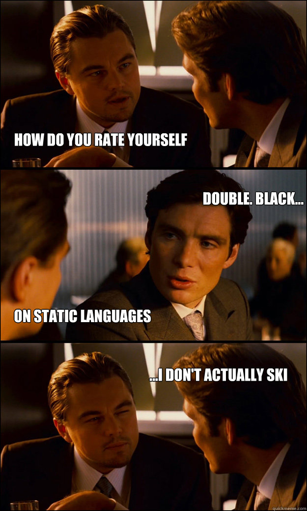 how do you rate yourself
 double. black... on static languages ...i don't actually ski  Inception