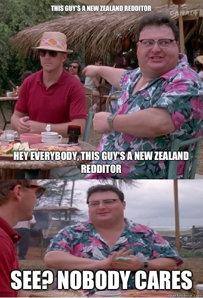 This guy's a New Zealand redditor

 Hey everybody, this guy's a New Zealand redditor See? nobody cares  Nobody Cares