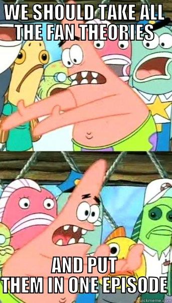 WE SHOULD TAKE ALL THE FAN THEORIES AND PUT THEM IN ONE EPISODE Push it somewhere else Patrick