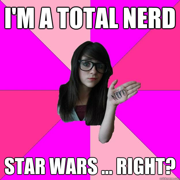 I'm a total nerd Star Wars ... right?  Idiot Nerd Girl