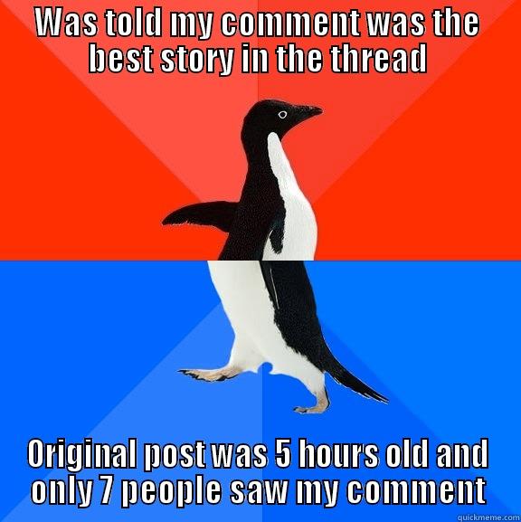 I guess you gotta browse /r/new for your comments to count - WAS TOLD MY COMMENT WAS THE BEST STORY IN THE THREAD ORIGINAL POST WAS 5 HOURS OLD AND ONLY 7 PEOPLE SAW MY COMMENT Socially Awesome Awkward Penguin