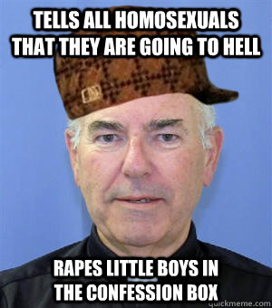 Tells all homosexuals that they are going to hell  Rapes little boys in the confession box  Scumbag Priest