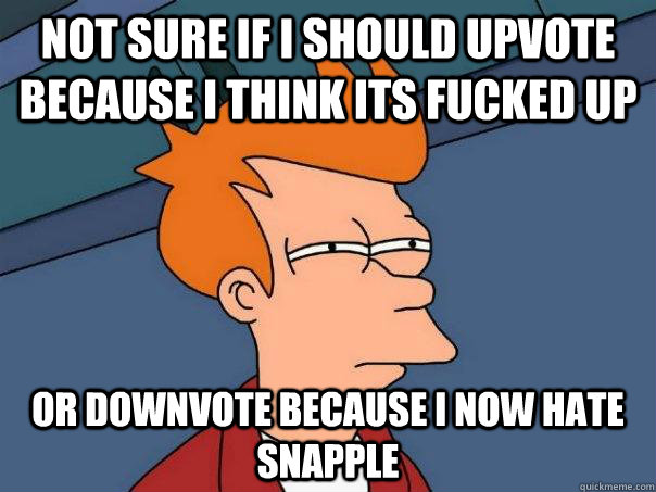 Not sure if i should upvote because i think its fucked up or downvote because i now hate snapple  Futurama Fry