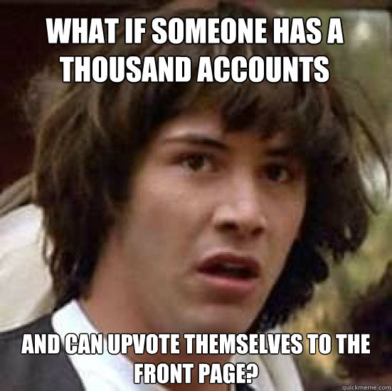 What if someone has a thousand accounts  
and can upvote themselves to the front page?  conspiracy keanu