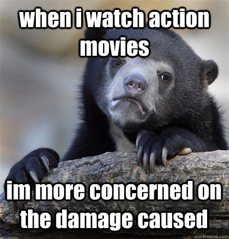 when i watch action movies im more concerned on the damage caused - when i watch action movies im more concerned on the damage caused  Confession Bear