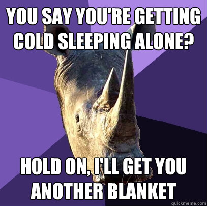 you say You're getting cold sleeping alone? hold on, I'll get you another blanket - you say You're getting cold sleeping alone? hold on, I'll get you another blanket  Sexually Oblivious Rhino