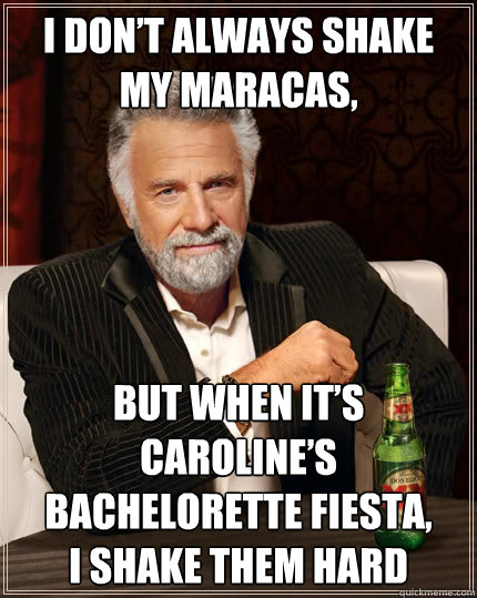 I don’t always shake my maracas, But when it’s Caroline’s bachelorette fiesta,
I shake them hard - I don’t always shake my maracas, But when it’s Caroline’s bachelorette fiesta,
I shake them hard  The Most Interesting Man In The World