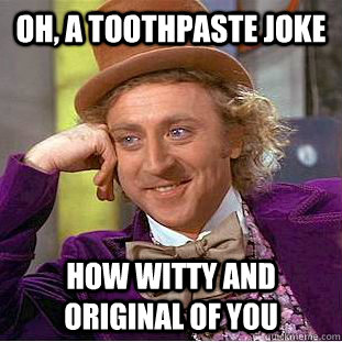 Oh, a toothpaste joke How witty and original of you  Condescending Wonka