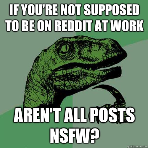 If you're not supposed to be on reddit at work Aren't all posts nsfw?  Philosoraptor