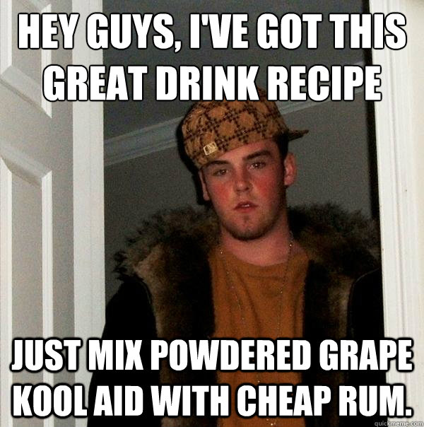 Hey guys, I've got this great drink recipe Just mix powdered grape kool aid with cheap rum.  Scumbag Steve