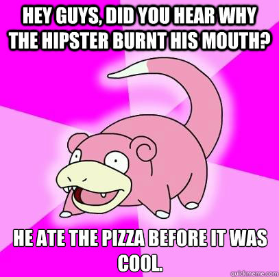 Hey guys, did you hear why the hipster burnt his mouth? He ate the pizza before it was cool.  Slowpoke