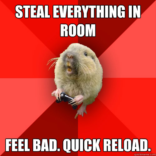 Steal everything in room feel bad. quick reload.  Gaming Gopher