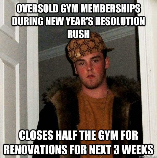 Oversold gym memberships during new year's resolution rush Closes half the gym for renovations for next 3 weeks  Scumbag Steve