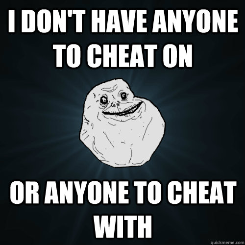 I don't have anyone to cheat on or anyone to cheat with - I don't have anyone to cheat on or anyone to cheat with  Forever Alone