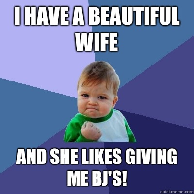 I have a beautiful wife And she likes giving me bj's!  Success Kid