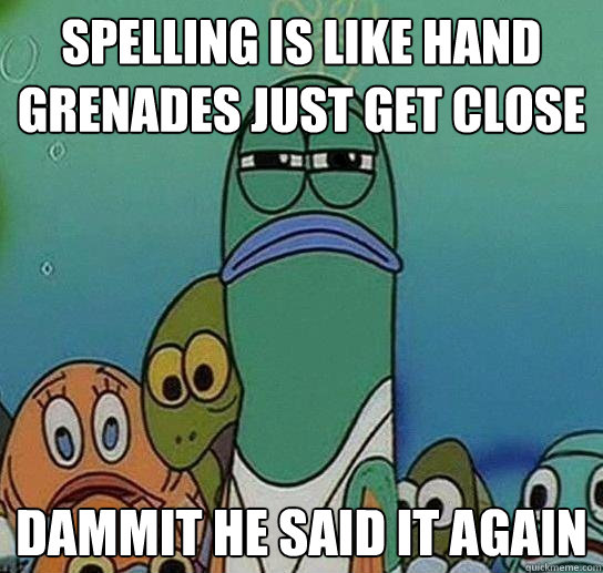 Spelling is like hand grenades just get close dammit he said it again - Spelling is like hand grenades just get close dammit he said it again  Serious fish SpongeBob